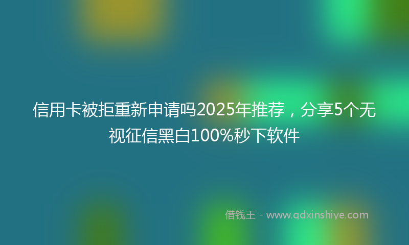 信用卡被拒重新申请吗2025年推荐，分享5个无视征信黑白100%秒下软件