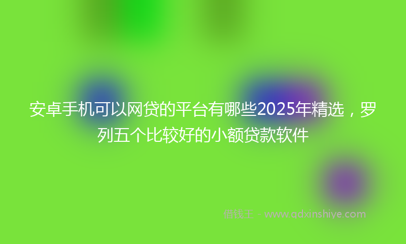 安卓手机可以网贷的平台有哪些2025年精选，罗列五个比较好的小额贷款软件