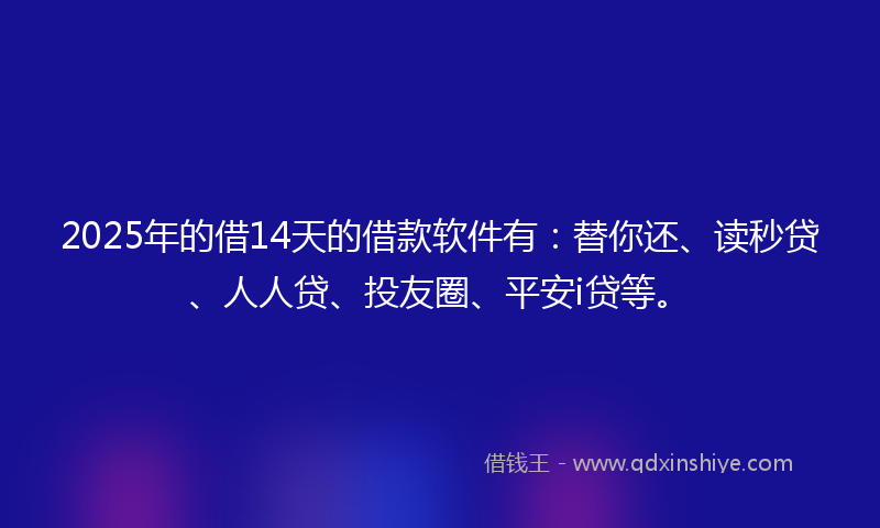 2025年的借14天的借款软件有：替你还、读秒贷、人人贷、投友圈、平安i贷等。