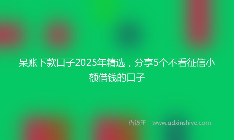 呆账下款口子2025年精选，分享5个不看征信小额借钱的口子