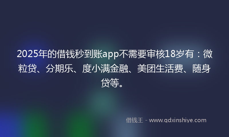 2025年的借钱秒到账app不需要审核18岁有：微粒贷、分期乐、度小满金融、美团生活费、随身贷等。