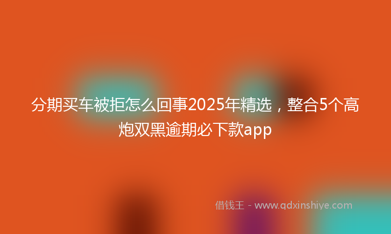 分期买车被拒怎么回事2025年精选，整合5个高炮双黑逾期必下款app