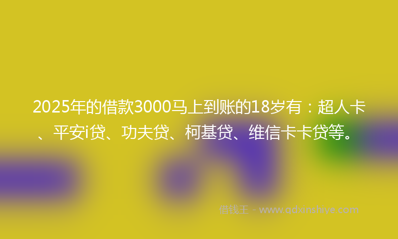 2025年的借款3000马上到账的18岁有：超人卡、平安i贷、功夫贷、柯基贷、维信卡卡贷等。