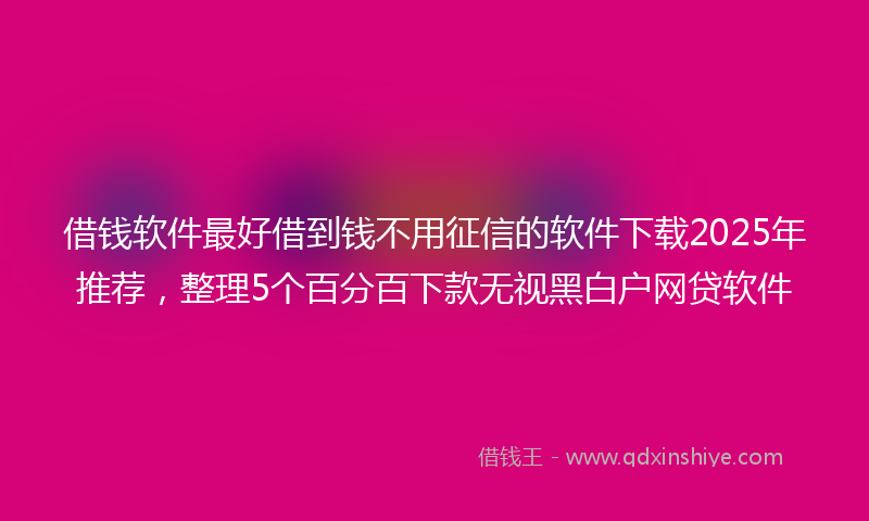 借钱软件最好借到钱不用征信的软件下载2025年推荐，整理5个百分百下款无视黑白户网贷软件