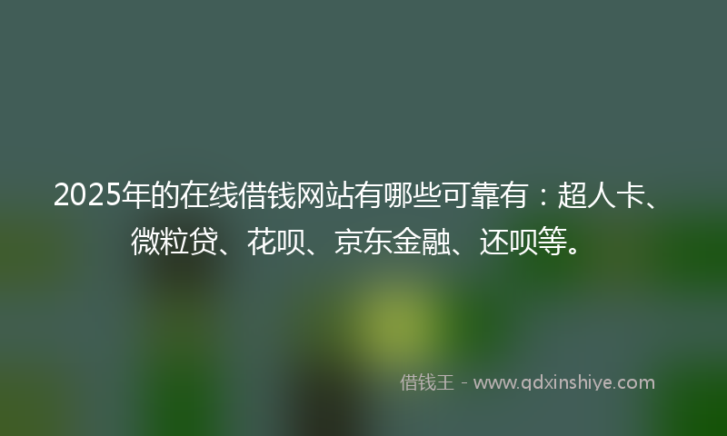 2025年的在线借钱网站有哪些可靠有：超人卡、微粒贷、花呗、京东金融、还呗等。