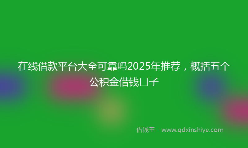 在线借款平台大全可靠吗2025年推荐，概括五个公积金借钱口子