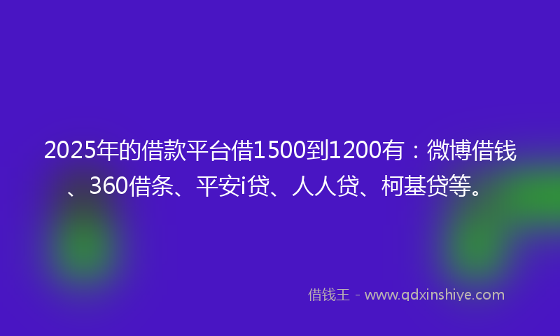 2025年的借款平台借1500到1200有：微博借钱、360借条、平安i贷、人人贷、柯基贷等。