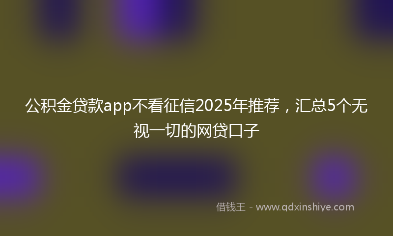 公积金贷款app不看征信2025年推荐，汇总5个无视一切的网贷口子