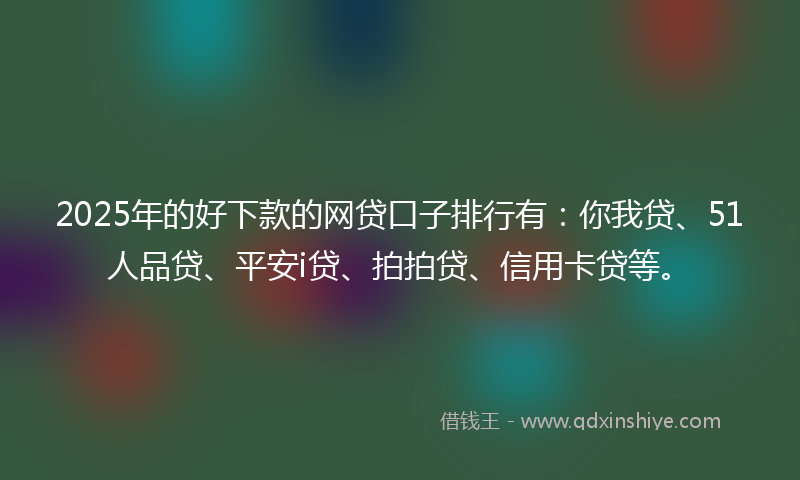 2025年的好下款的网贷口子排行有：你我贷、51人品贷、平安i贷、拍拍贷、信用卡贷等。