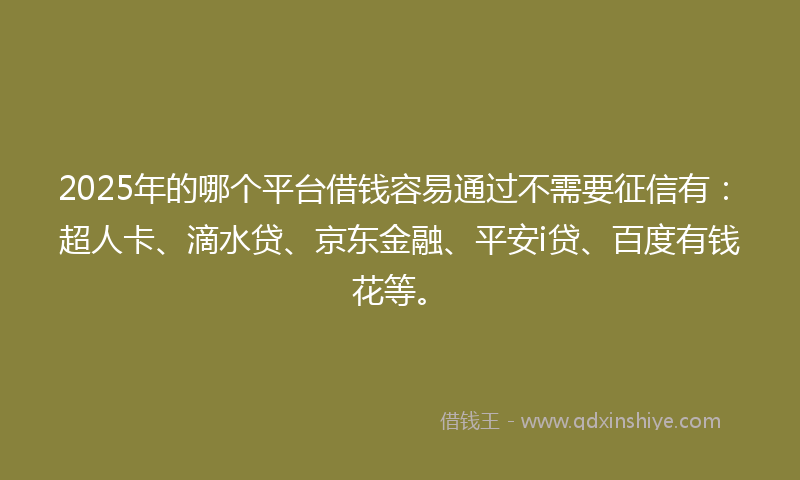 2025年的哪个平台借钱容易通过不需要征信有：超人卡、滴水贷、京东金融、平安i贷、百度有钱花等。