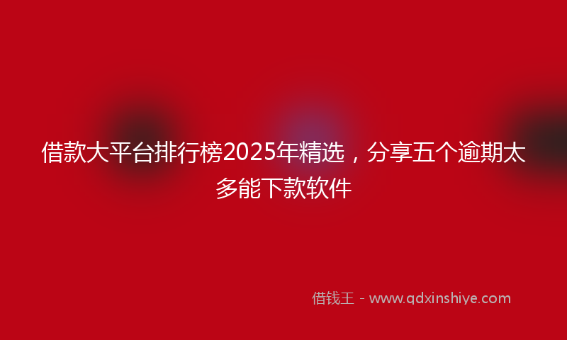 借款大平台排行榜2025年精选，分享五个逾期太多能下款软件
