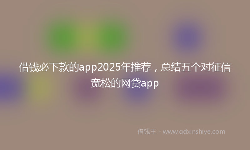 借钱必下款的app2025年推荐，总结五个对征信宽松的网贷app
