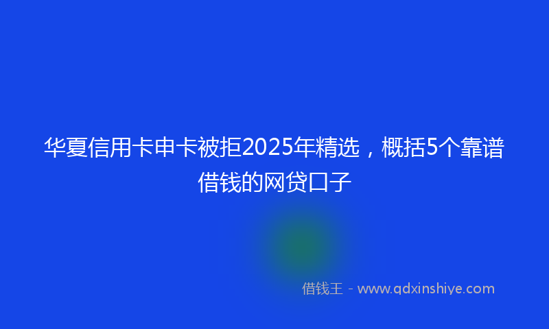 华夏信用卡申卡被拒2025年精选，概括5个靠谱借钱的网贷口子