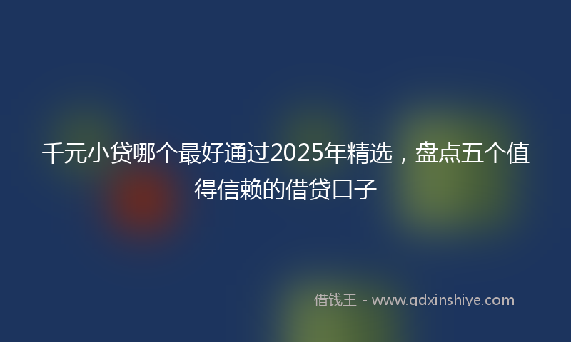 千元小贷哪个最好通过2025年精选，盘点五个值得信赖的借贷口子