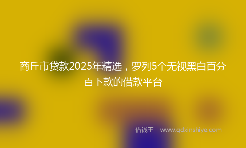 商丘市贷款2025年精选，罗列5个无视黑白百分百下款的借款平台