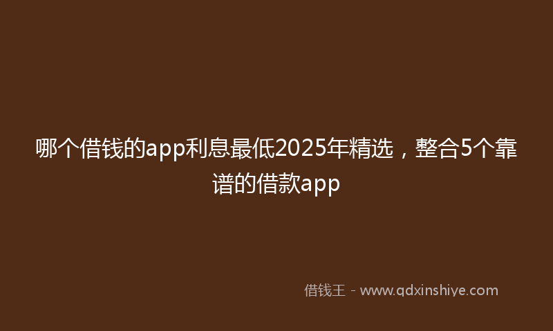 哪个借钱的app利息最低2025年精选，整合5个靠谱的借款app