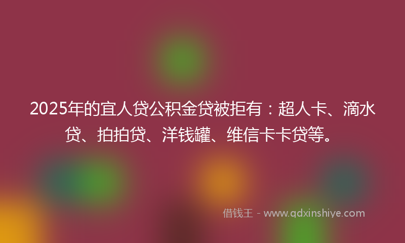 2025年的宜人贷公积金贷被拒有：超人卡、滴水贷、拍拍贷、洋钱罐、维信卡卡贷等。