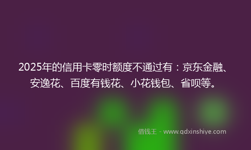 2025年的信用卡零时额度不通过有：京东金融、安逸花、百度有钱花、小花钱包、省呗等。