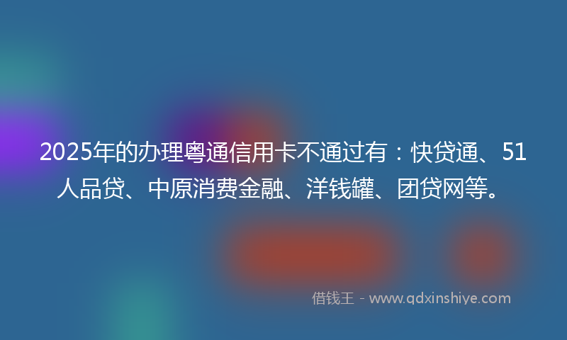 2025年的办理粤通信用卡不通过有：快贷通、51人品贷、中原消费金融、洋钱罐、团贷网等。