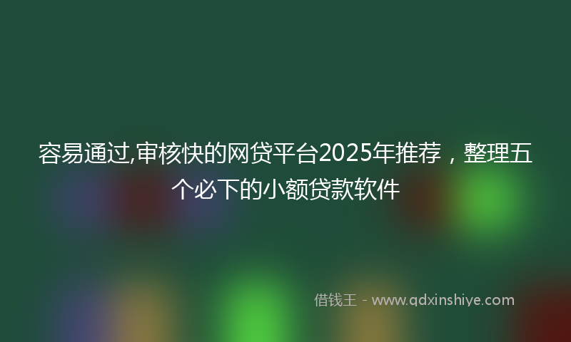 容易通过,审核快的网贷平台2025年推荐，整理五个必下的小额贷款软件