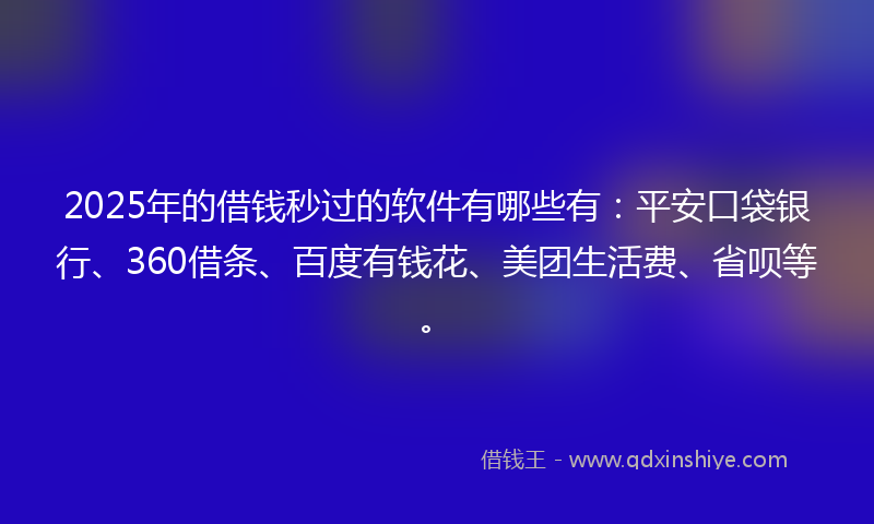 2025年的借钱秒过的软件有哪些有：平安口袋银行、360借条、百度有钱花、美团生活费、省呗等。