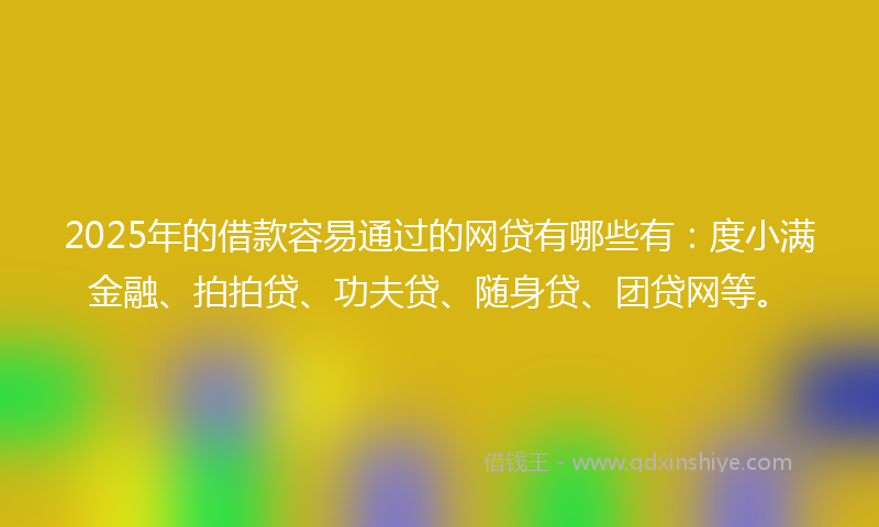 2025年的借款容易通过的网贷有哪些有：度小满金融、拍拍贷、功夫贷、随身贷、团贷网等。