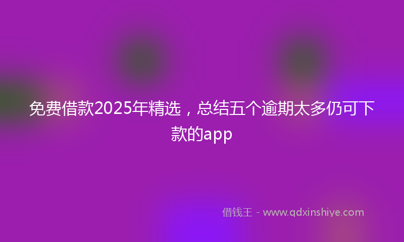 免费借款2025年精选，总结五个逾期太多仍可下款的app