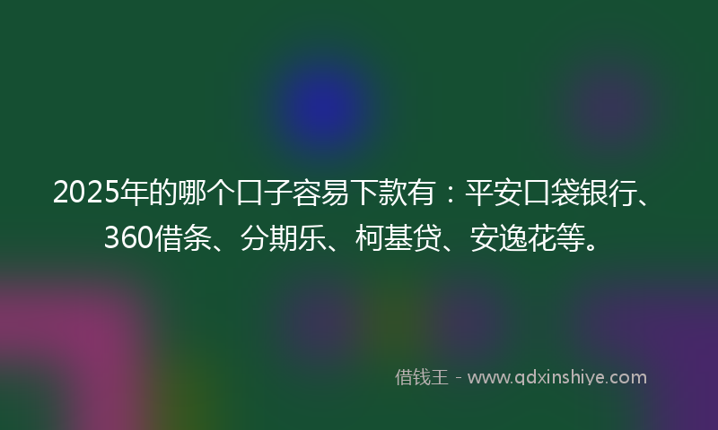 2025年的哪个口子容易下款有：平安口袋银行、360借条、分期乐、柯基贷、安逸花等。