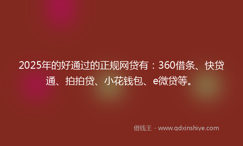 2025年的好通过的正规网贷有：360借条、快贷通、拍拍贷、小花钱包、e微贷等。