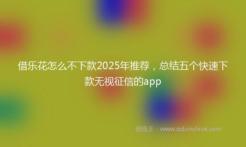 借乐花怎么不下款2025年推荐，总结五个快速下款无视征信的app