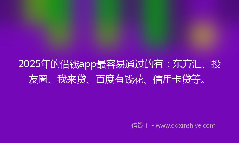 2025年的借钱app最容易通过的有：东方汇、投友圈、我来贷、百度有钱花、信用卡贷等。