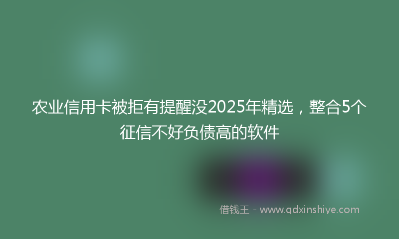 农业信用卡被拒有提醒没2025年精选，整合5个征信不好负债高的软件