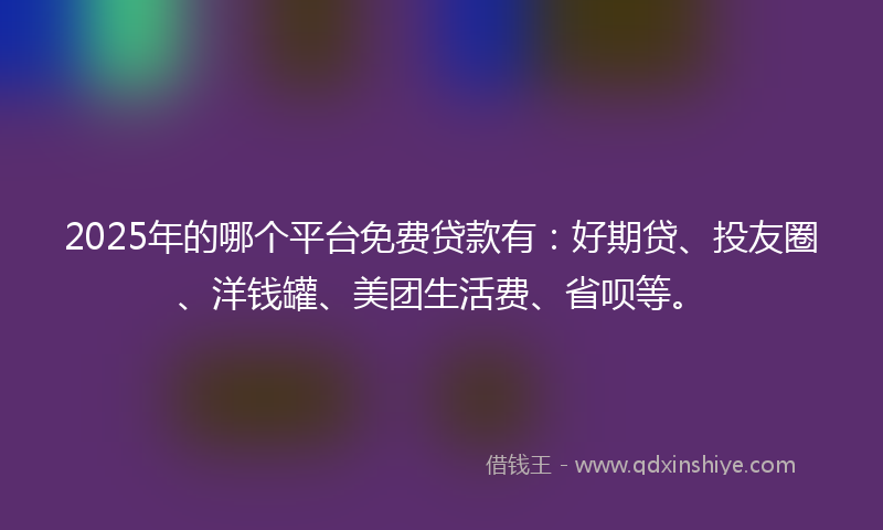 2025年的哪个平台免费贷款有：好期贷、投友圈、洋钱罐、美团生活费、省呗等。