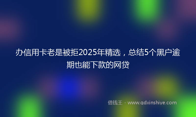 办信用卡老是被拒2025年精选，总结5个黑户逾期也能下款的网贷