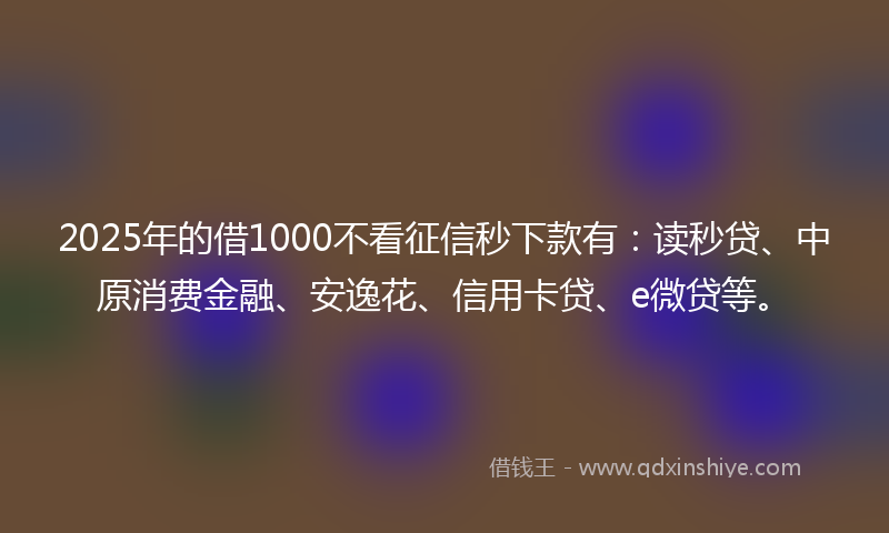 2025年的借1000不看征信秒下款有：读秒贷、中原消费金融、安逸花、信用卡贷、e微贷等。