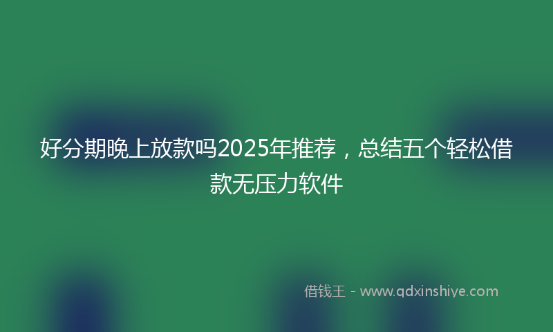 好分期晚上放款吗2025年推荐，总结五个轻松借款无压力软件