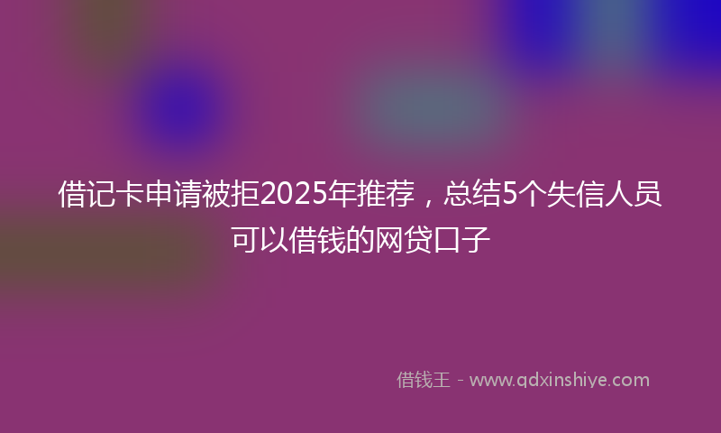 借记卡申请被拒2025年推荐，总结5个失信人员可以借钱的网贷口子
