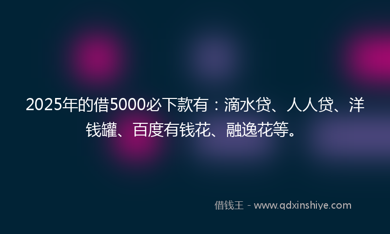 2025年的借5000必下款有：滴水贷、人人贷、洋钱罐、百度有钱花、融逸花等。