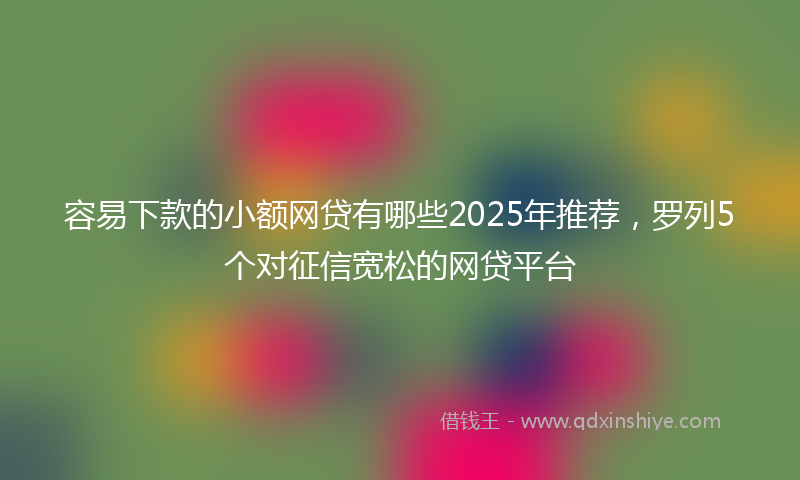 容易下款的小额网贷有哪些2025年推荐，罗列5个对征信宽松的网贷平台