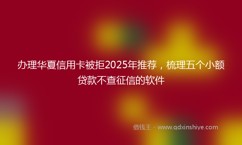 办理华夏信用卡被拒2025年推荐，梳理五个小额贷款不查征信的软件
