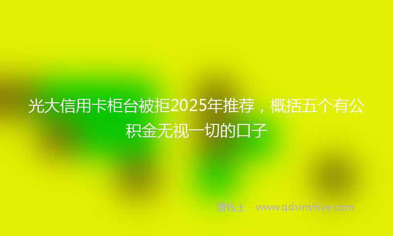 光大信用卡柜台被拒2025年推荐，概括五个有公积金无视一切的口子
