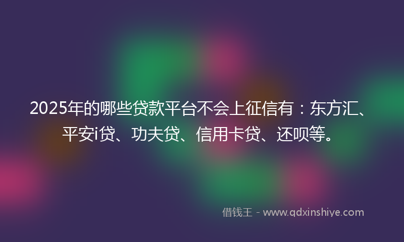 2025年的哪些贷款平台不会上征信有：东方汇、平安i贷、功夫贷、信用卡贷、还呗等。