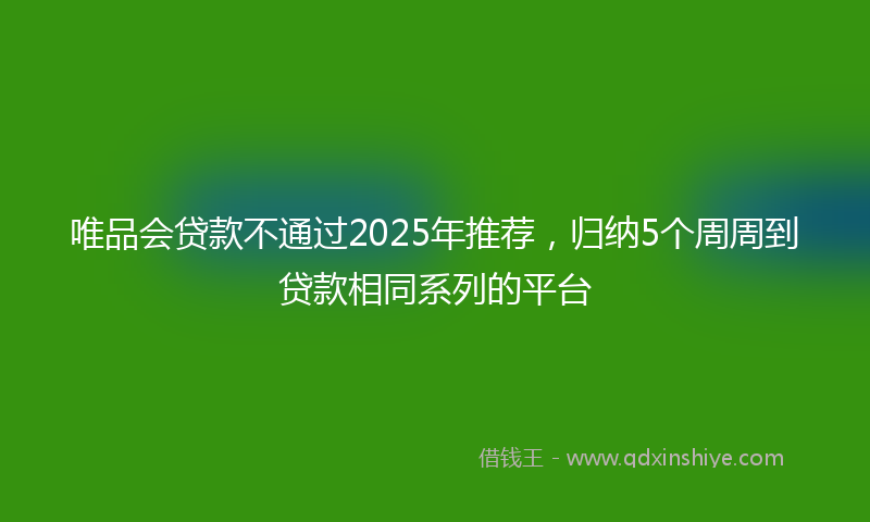唯品会贷款不通过2025年推荐，归纳5个周周到贷款相同系列的平台