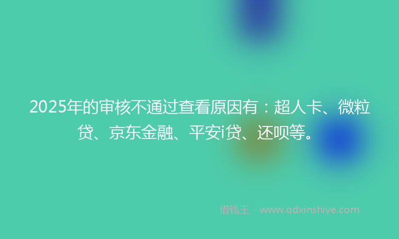 2025年的审核不通过查看原因有：超人卡、微粒贷、京东金融、平安i贷、还呗等。