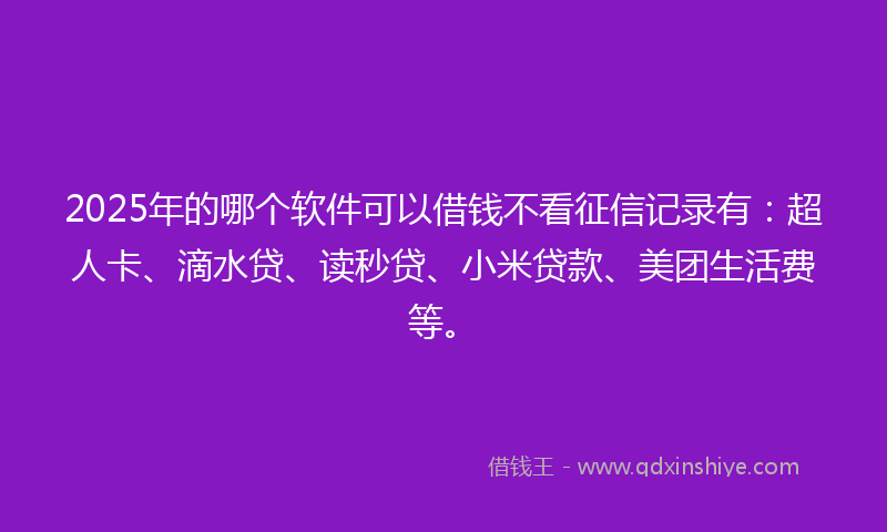 2025年的哪个软件可以借钱不看征信记录有：超人卡、滴水贷、读秒贷、小米贷款、美团生活费等。