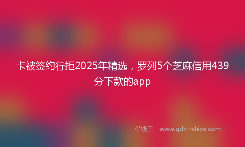 卡被签约行拒2025年精选，罗列5个芝麻信用439分下款的app