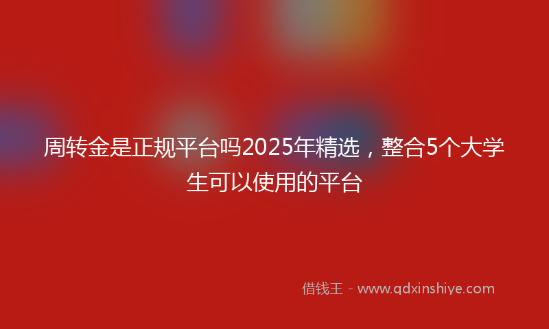 周转金是正规平台吗2025年精选，整合5个大学生可以使用的平台