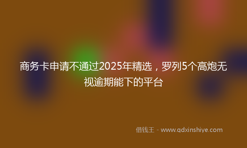 商务卡申请不通过2025年精选，罗列5个高炮无视逾期能下的平台