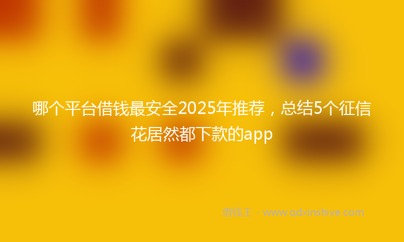 哪个平台借钱最安全2025年推荐，总结5个征信花居然都下款的app