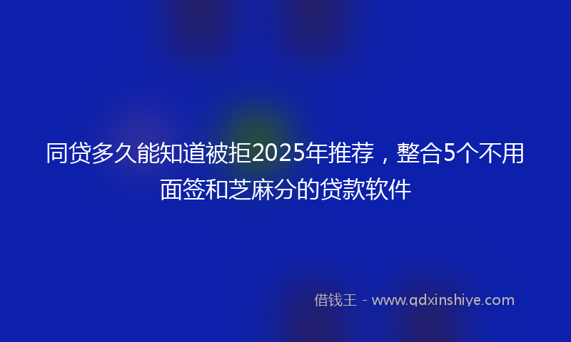 同贷多久能知道被拒2025年推荐，整合5个不用面签和芝麻分的贷款软件